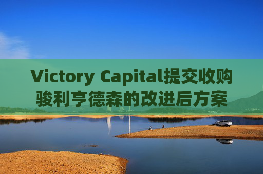 Victory Capital提交收购骏利亨德森的改进后方案