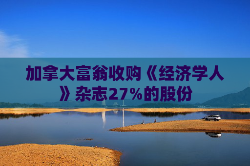 加拿大富翁收购《经济学人》杂志27%的股份