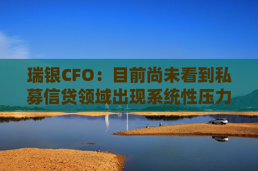 瑞银CFO：目前尚未看到私募信贷领域出现系统性压力
