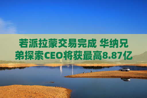 若派拉蒙交易完成 华纳兄弟探索CEO将获最高8.87亿美元薪酬