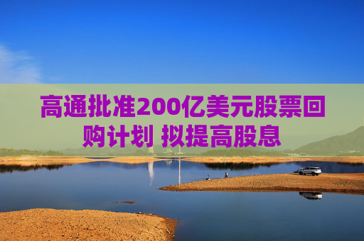 高通批准200亿美元股票回购计划 拟提高股息