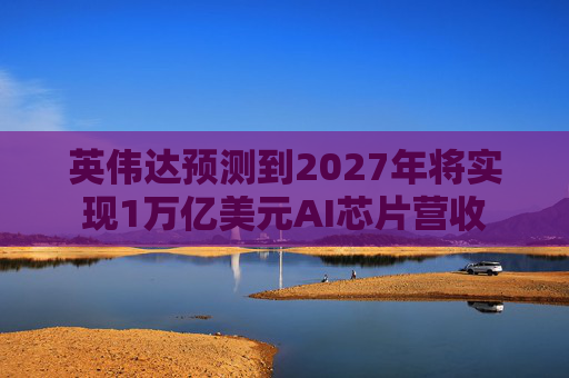 英伟达预测到2027年将实现1万亿美元AI芯片营收