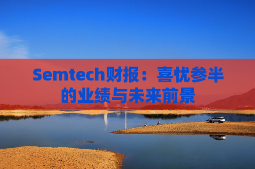 Semtech财报：喜忧参半的业绩与未来前景