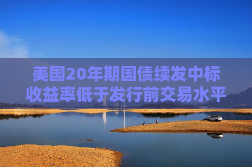 美国20年期国债续发中标收益率低于发行前交易水平