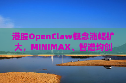 港股OpenClaw概念涨幅扩大，MINIMAX、智谱均创上市新高