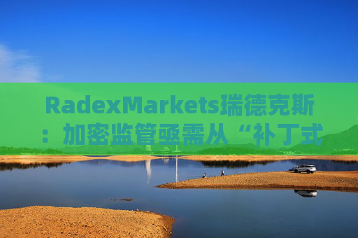 RadexMarkets瑞德克斯：加密监管亟需从“补丁式”执法转向制度化