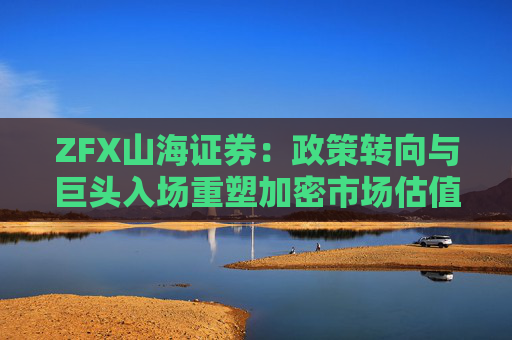 ZFX山海证券：政策转向与巨头入场重塑加密市场估值体系
