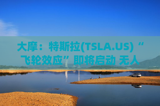 大摩：特斯拉(TSLA.US)“飞轮效应”即将启动 无人驾驶出租车将是下一个核心增长极