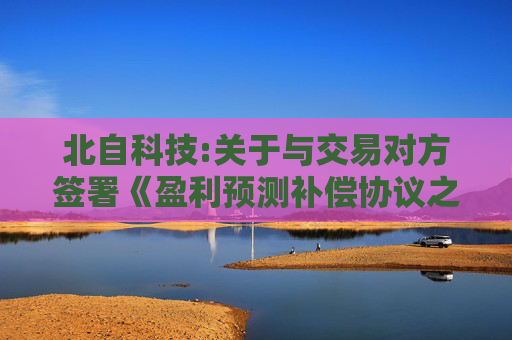北自科技:关于与交易对方签署《盈利预测补偿协议之补充协议（二）》的公告  第1张