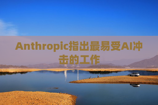 Anthropic指出最易受AI冲击的工作