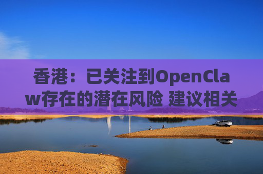 香港：已关注到OpenClaw存在的潜在风险 建议相关单位采取充足安全措施