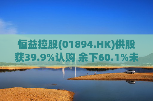 恒益控股(01894.HK)供股获39.9%认购 余下60.1%未认购股份将启动补偿安排