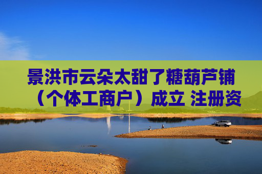 景洪市云朵太甜了糖葫芦铺（个体工商户）成立 注册资本3万人民币