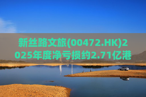 新丝路文旅(00472.HK)2025年度净亏损约2.71亿港元