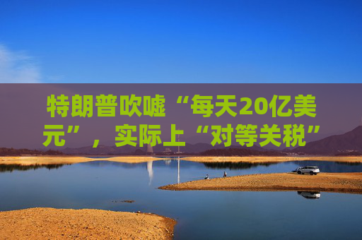 特朗普吹嘘“每天20亿美元”，实际上“对等关税”自4月5日以来累计收入：5亿美元！