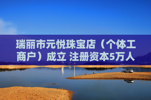 瑞丽市元悦珠宝店（个体工商户）成立 注册资本5万人民币
