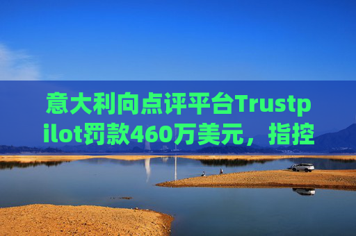 意大利向点评平台Trustpilot罚款460万美元，指控其误导消费者
