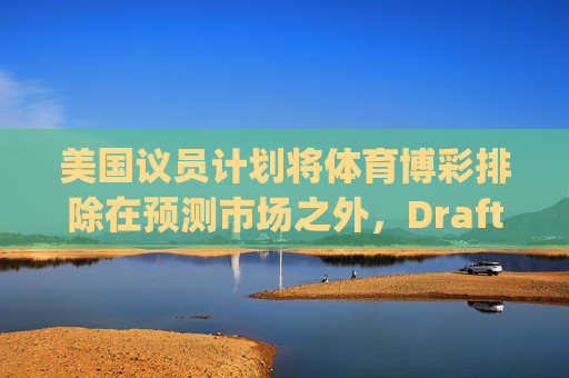 美国议员计划将体育博彩排除在预测市场之外，DraftKings与Flutter股价大涨