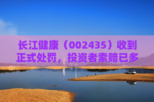 长江健康（002435）收到正式处罚，投资者索赔已多次提交立案