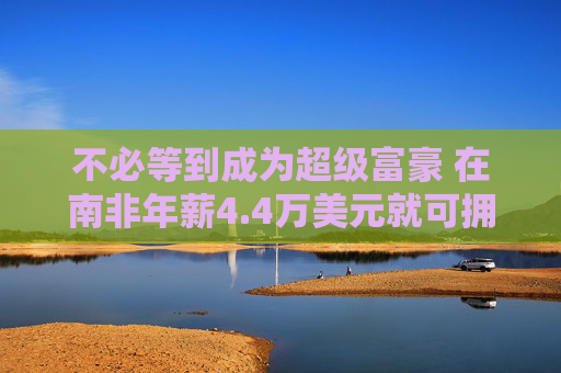 不必等到成为超级富豪 在南非年薪4.4万美元就可拥有私人银行账户