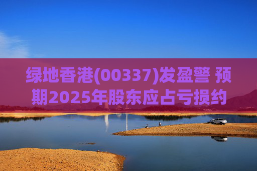 绿地香港(00337)发盈警 预期2025年股东应占亏损约22亿元至25亿元