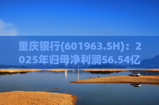 重庆银行(601963.SH):2025年归母净利润56.54亿元 同比增长10.49%