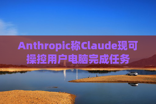 Anthropic称Claude现可操控用户电脑完成任务