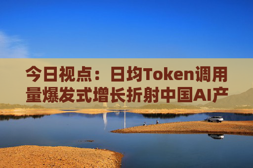 今日视点：日均Token调用量爆发式增长折射中国AI产业新图景