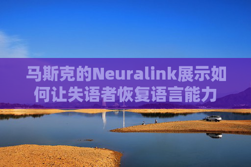 马斯克的Neuralink展示如何让失语者恢复语言能力