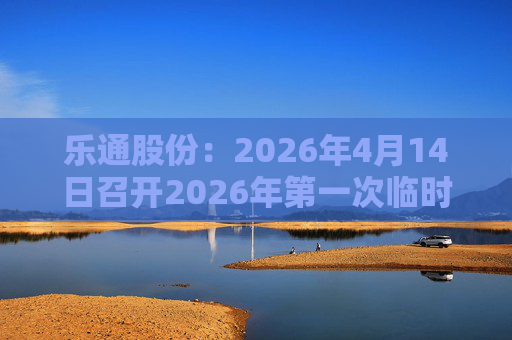 乐通股份：2026年4月14日召开2026年第一次临时股东会
