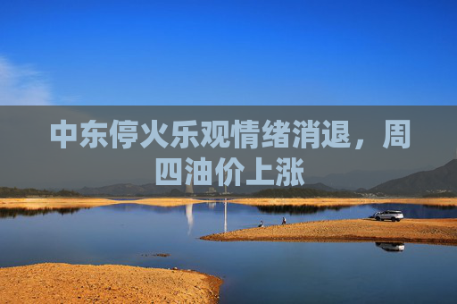 中东停火乐观情绪消退，周四油价上涨