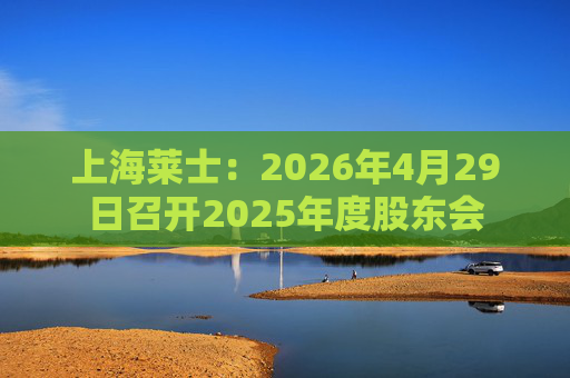上海莱士：2026年4月29日召开2025年度股东会