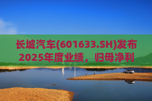 长城汽车(601633.SH)发布2025年度业绩，归母净利润98.65亿元，同比下降22.07%