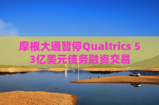 摩根大通暂停Qualtrics 53亿美元债务融资交易