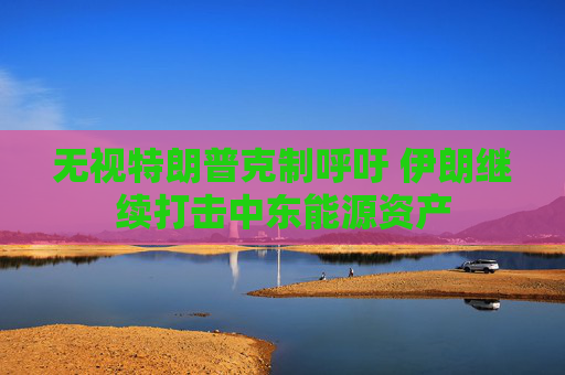 无视特朗普克制呼吁 伊朗继续打击中东能源资产