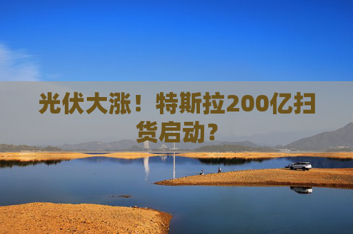 光伏大涨！特斯拉200亿扫货启动？