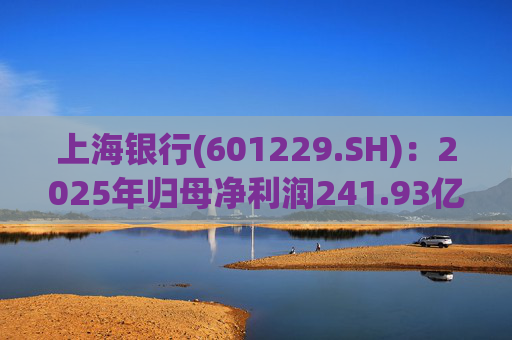 上海银行(601229.SH)：2025年归母净利润241.93亿元，同比增长2.69%