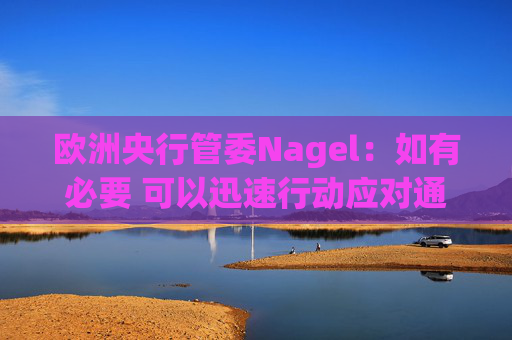 欧洲央行管委Nagel：如有必要 可以迅速行动应对通胀风险