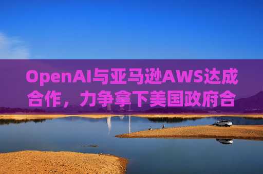 OpenAI与亚马逊AWS达成合作，力争拿下美国政府合同  第1张