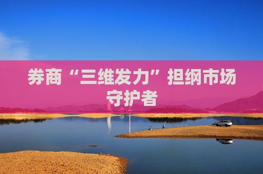 券商“三维发力”担纲市场守护者