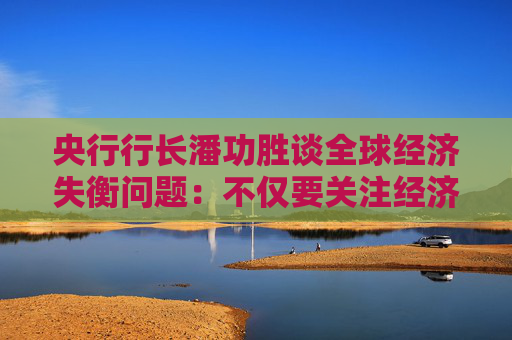 央行行长潘功胜谈全球经济失衡问题：不仅要关注经济因素，也要关注非经济因素  第1张