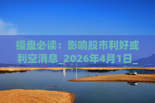 操盘必读:影响股市利好或利空消息_2026年4月1日_财经新闻 第1张 操盘必读:影响股市利好或利空消息_2026年4月1日_财经新闻 第1张