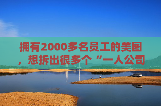 拥有2000多名员工的美图，想拆出很多个“一人公司”