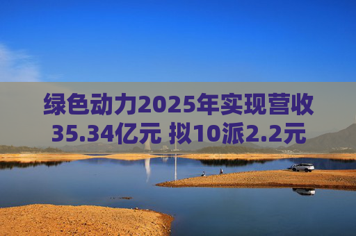 绿色动力2025年实现营收35.34亿元 拟10派2.2元