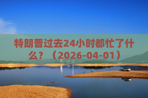 特朗普过去24小时都忙了什么？（2026-04-01）