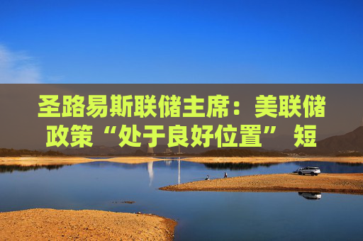 圣路易斯联储主席：美联储政策“处于良好位置” 短期内无需调整利率