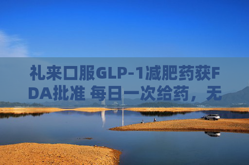 礼来口服GLP-1减肥药获FDA批准 每日一次给药，无饮食限制