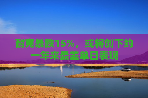 耐克暴跌15%，或将创下约一年来最差单日表现