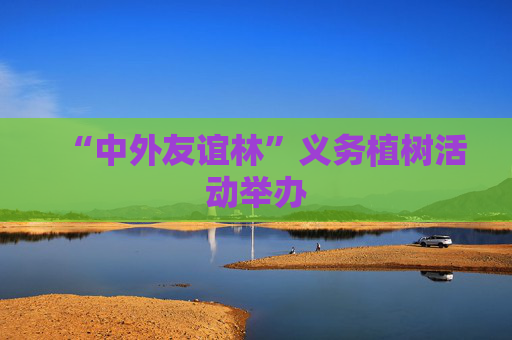 “中外友谊林”义务植树活动举办