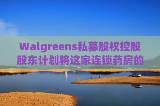 Walgreens私募股权控股股东计划将这家连锁药房的利润翻倍